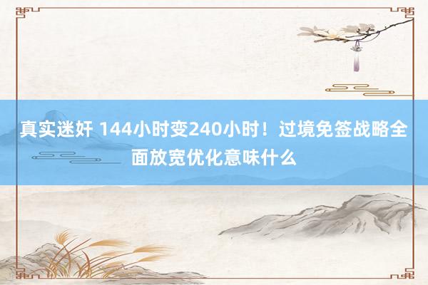 真实迷奸 144小时变240小时！过境免签战略全面放宽优化意味什么