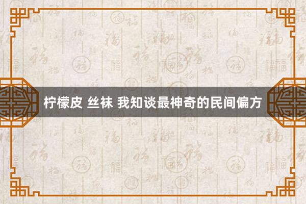 柠檬皮 丝袜 我知谈最神奇的民间偏方