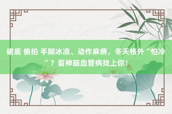 裙底 偷拍 手脚冰凉、动作麻痹，冬天格外“怕冷”？留神脑血管病找上你！