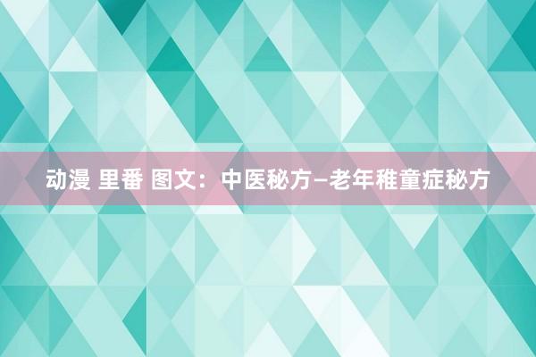 动漫 里番 图文：中医秘方—老年稚童症秘方