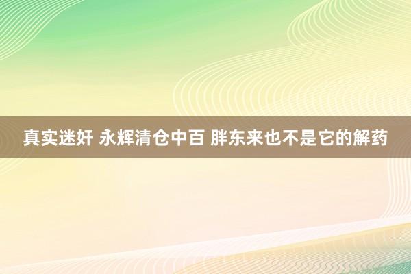 真实迷奸 永辉清仓中百 胖东来也不是它的解药