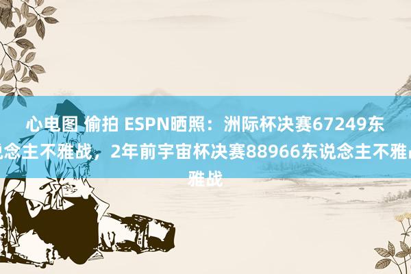 心电图 偷拍 ESPN晒照：洲际杯决赛67249东说念主不雅战，2年前宇宙杯决赛88966东说念主不雅战