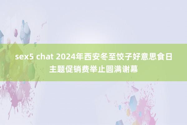 sex5 chat 2024年西安冬至饺子好意思食日主题促销费举止圆满谢幕