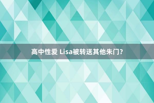 高中性爱 Lisa被转送其他朱门？