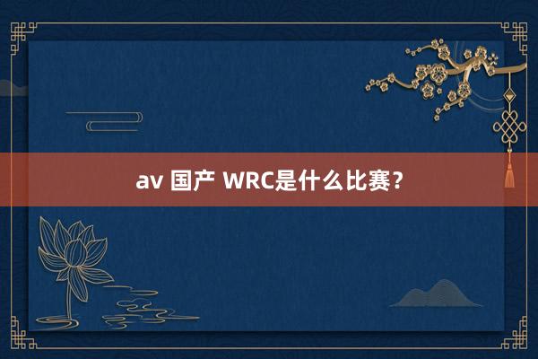 av 国产 WRC是什么比赛？