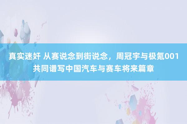 真实迷奸 从赛说念到街说念，周冠宇与极氪001共同谱写中国汽车与赛车将来篇章