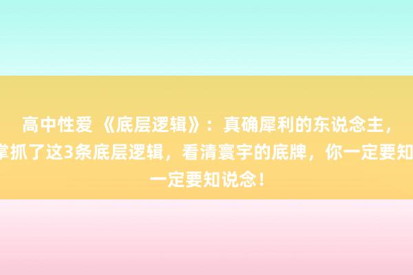 高中性爱 《底层逻辑》：真确犀利的东说念主，王人掌抓了这3条底层逻辑，看清寰宇的底牌，你一定要知说念！