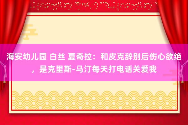 海安幼儿园 白丝 夏奇拉：和皮克辞别后伤心欲绝，是克里斯-马汀每天打电话关爱我