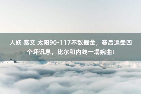 人妖 泰文 太阳90-117不敌掘金，赛后遭受四个坏讯息，比尔和内线一塌婉曲！