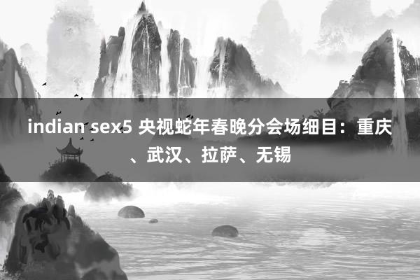 indian sex5 央视蛇年春晚分会场细目：重庆、武汉、拉萨、无锡