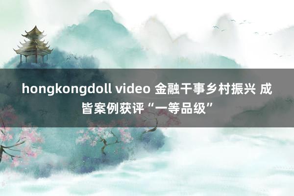 hongkongdoll video 金融干事乡村振兴 成皆案例获评“一等品级”