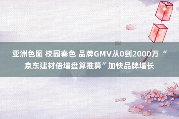 亚洲色图 校园春色 品牌GMV从0到2000万 “京东建材倍增盘算推算”加快品牌增长