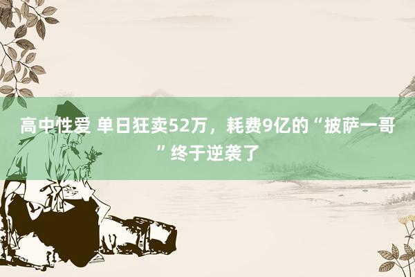 高中性爱 单日狂卖52万，耗费9亿的“披萨一哥”终于逆袭了