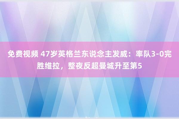 免费视频 47岁英格兰东说念主发威：率队3-0完胜维拉，整夜反超曼城升至第5