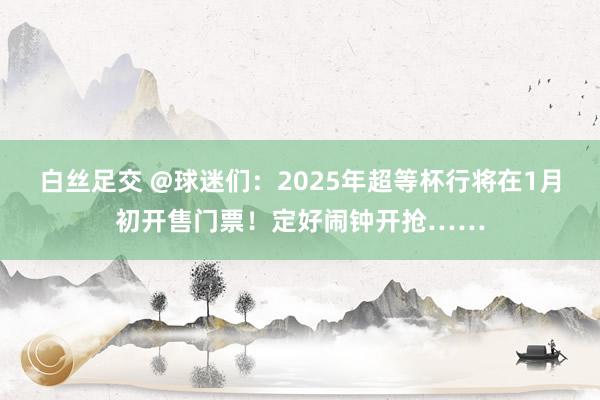 白丝足交 @球迷们：2025年超等杯行将在1月初开售门票！定好闹钟开抢……