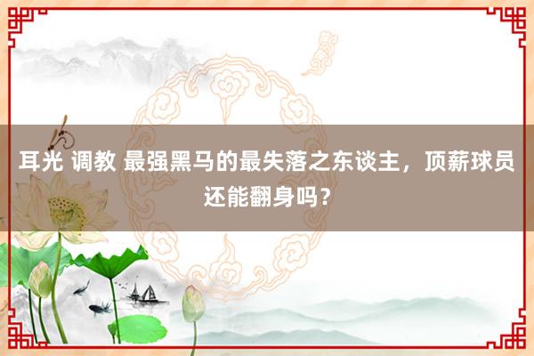 耳光 调教 最强黑马的最失落之东谈主，顶薪球员还能翻身吗？