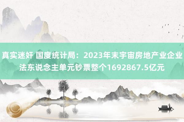 真实迷奸 国度统计局：2023年末宇宙房地产业企业法东说念主单元钞票整个1692867.5亿元