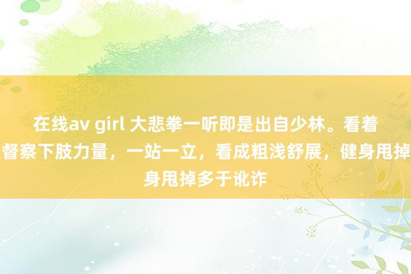 在线av girl 大悲拳一听即是出自少林。看着拳架，很督察下肢力量，一站一立，<a href=