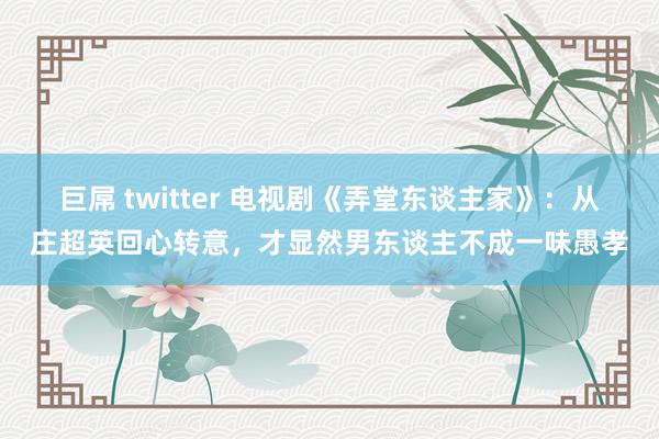 巨屌 twitter 电视剧《弄堂东谈主家》：从庄超英回心转意，才显然男东谈主不成一味愚孝