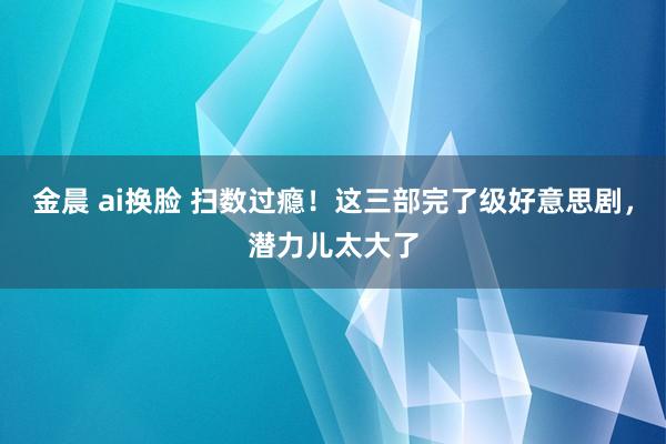 金晨 ai换脸 扫数过瘾！这三部完了级好意思剧，潜力儿太大了