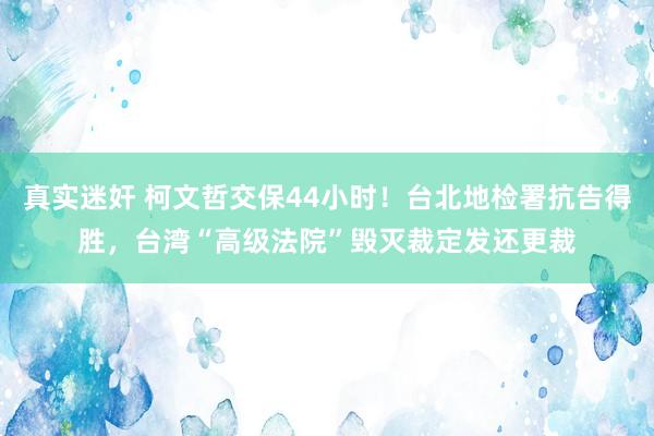 真实迷奸 柯文哲交保44小时！台北地检署抗告得胜，台湾“高级法院”毁灭裁定发还更裁