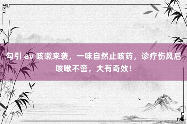 勾引 av 咳嗽来袭，一味自然止咳药，诊疗伤风后咳嗽不啻，大有奇效！