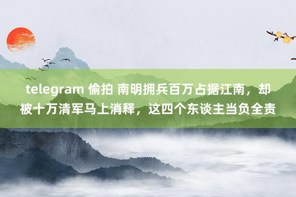 telegram 偷拍 南明拥兵百万占据江南，却被十万清军马上消释，这四个东谈主当负全责