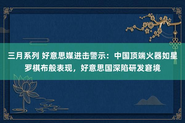 三月系列 好意思媒进击警示：中国顶端火器如星罗棋布般表现，好意思国深陷研发窘境