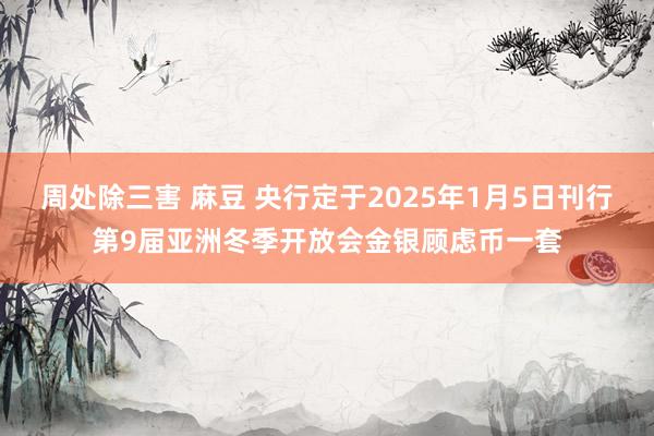 周处除三害 麻豆 央行定于2025年1月5日刊行第9届亚洲冬季开放会金银顾虑币一套