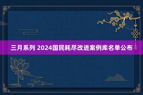 三月系列 2024国民耗尽改进案例库名单公布