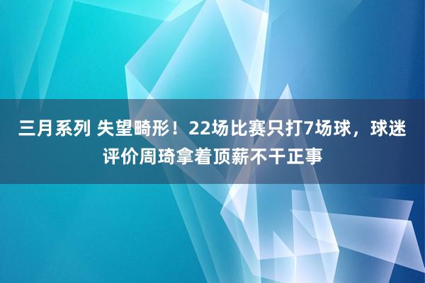 三月系列 失望畸形！22场比赛只打7场球，球迷评价周琦拿着顶薪不干正事