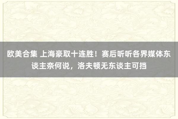 欧美合集 上海豪取十连胜！赛后听听各界媒体东谈主奈何说，洛夫顿无东谈主可挡