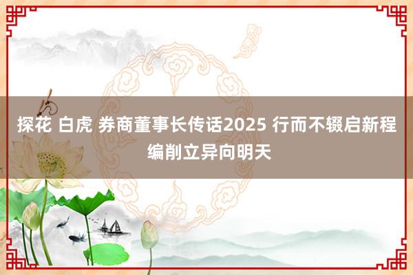 探花 白虎 券商董事长传话2025 行而不辍启新程 编削立异向明天