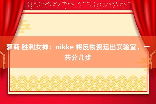 萝莉 胜利女神：nikke 将反物资运出实验室，一共分几步