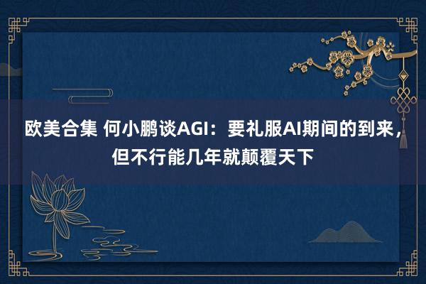 欧美合集 何小鹏谈AGI：要礼服AI期间的到来，但不行能几年就颠覆天下