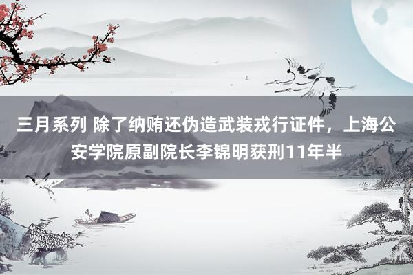 三月系列 除了纳贿还伪造武装戎行证件，上海公安学院原副院长李锦明获刑11年半