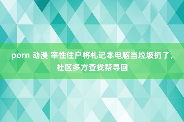 porn 动漫 率性住户将札记本电脑当垃圾扔了，社区多方查找帮寻回