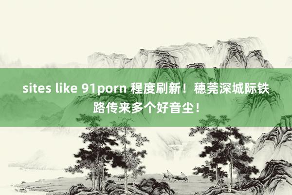 sites like 91porn 程度刷新！穗莞深城际铁路传来多个好音尘！