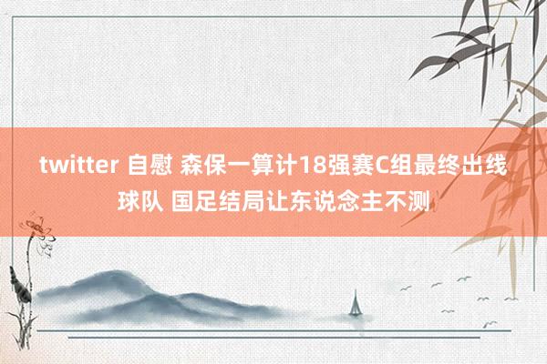 twitter 自慰 森保一算计18强赛C组最终出线球队 国足结局让东说念主不测