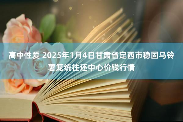 高中性爱 2025年1月4日甘肃省定西市稳固马铃薯笼统往还中心价钱行情