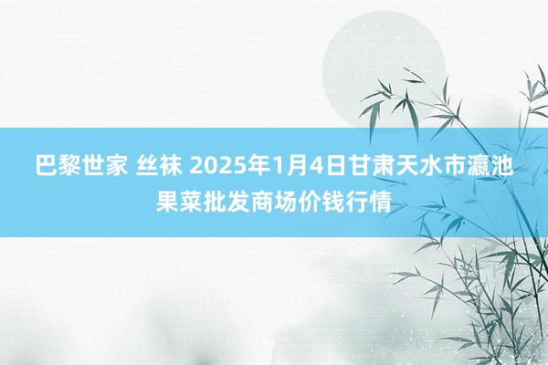 巴黎世家 丝袜 2025年1月4日甘肃天水市瀛池果菜批发商场价钱行情