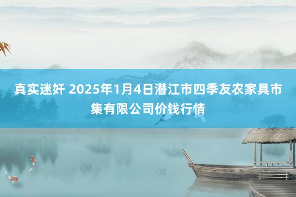 真实迷奸 2025年1月4日潜江市四季友农家具市集有限公司价钱行情