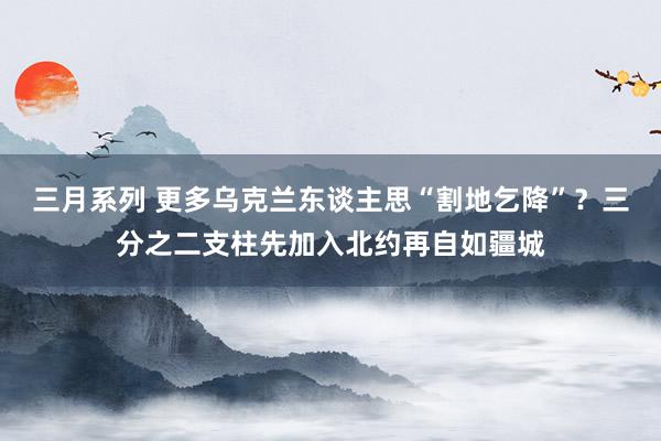 三月系列 更多乌克兰东谈主思“割地乞降”？三分之二支柱先加入北约再自如疆城