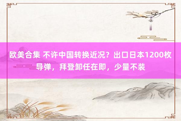 欧美合集 不许中国转换近况？出口日本1200枚导弹，拜登卸任在即，少量不装