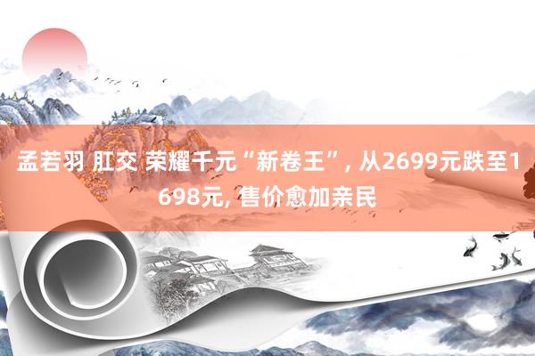 孟若羽 肛交 荣耀千元“新卷王”， 从2699元跌至1698元， 售价愈加亲民