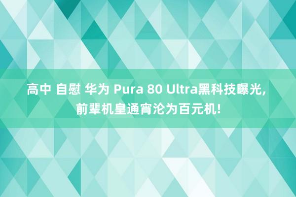 高中 自慰 华为 Pura 80 Ultra黑科技曝光， 前辈机皇通宵沦为百元机!