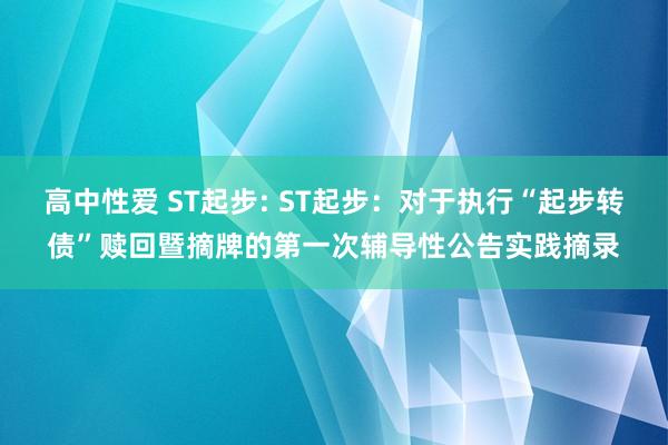 高中性爱 ST起步: ST起步：对于执行“起步转债”赎回暨摘牌的第一次辅导性公告实践摘录