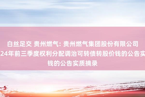 白丝足交 贵州燃气: 贵州燃气集团股份有限公司对于2024年前三季度权利分配调治可转债转股价钱的公告实质摘录