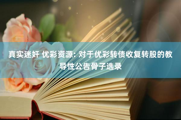 真实迷奸 优彩资源: 对于优彩转债收复转股的教导性公告骨子选录