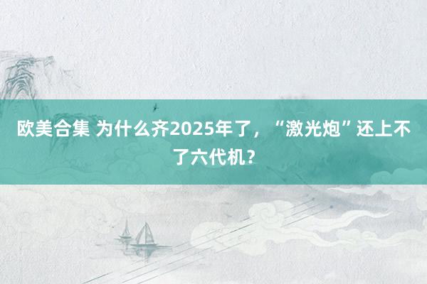 欧美合集 为什么齐2025年了，“激光炮”还上不了六代机？